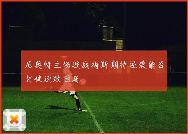 尼奥特主场迎战梅斯期待逆袭能否打破连败困局