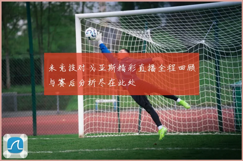 米竞技对戈亚斯精彩直播全程回顾与赛后分析尽在此处